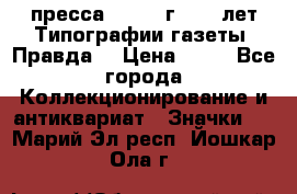 1.2) пресса : 1984 г - 50 лет Типографии газеты “Правда“ › Цена ­ 49 - Все города Коллекционирование и антиквариат » Значки   . Марий Эл респ.,Йошкар-Ола г.